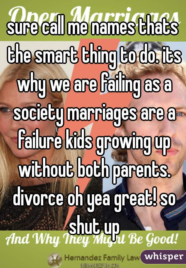 sure call me names thats the smart thing to do. its why we are failing as a society marriages are a failure kids growing up without both parents. divorce oh yea great! so shut up