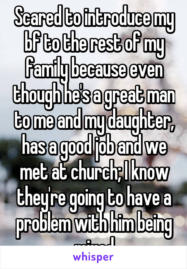 Scared to introduce my bf to the rest of my family because even though he's a great man to me and my daughter, has a good job and we met at church; I know they're going to have a problem with him being mixed