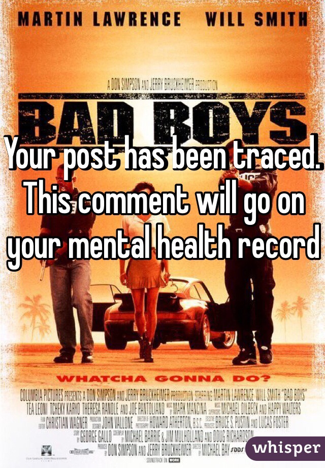 Your post has been traced. This comment will go on your mental health record