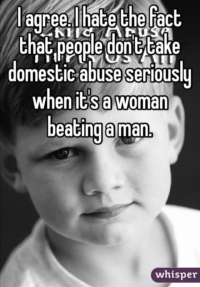 I agree. I hate the fact that people don't take domestic abuse seriously when it's a woman beating a man.