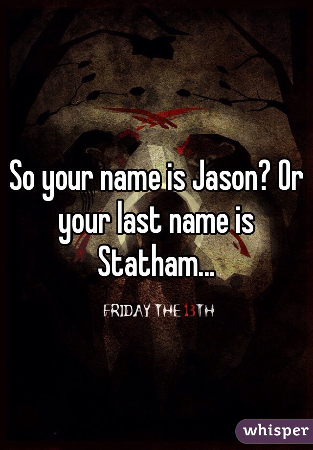 So your name is Jason? Or your last name is Statham...