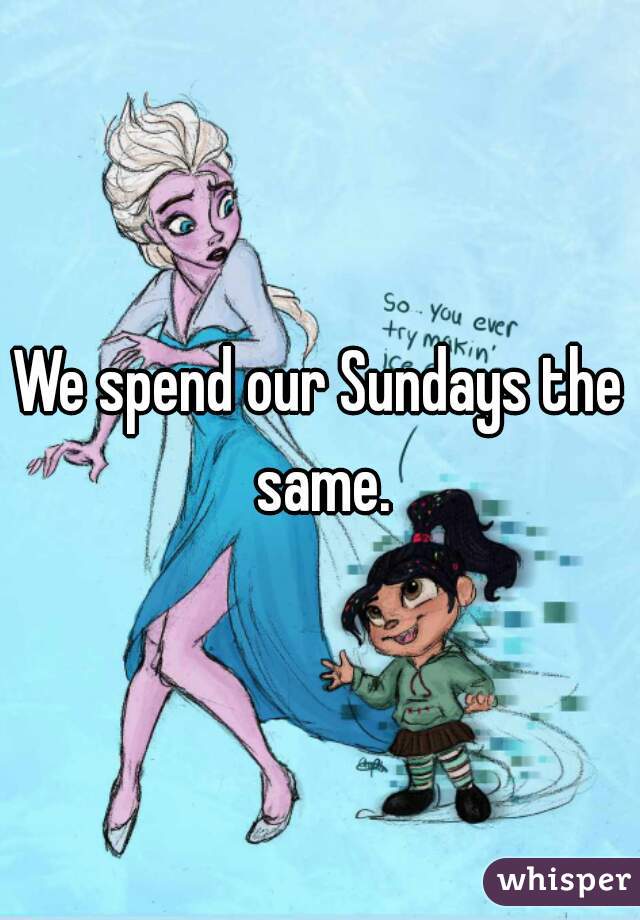 We spend our Sundays the same.