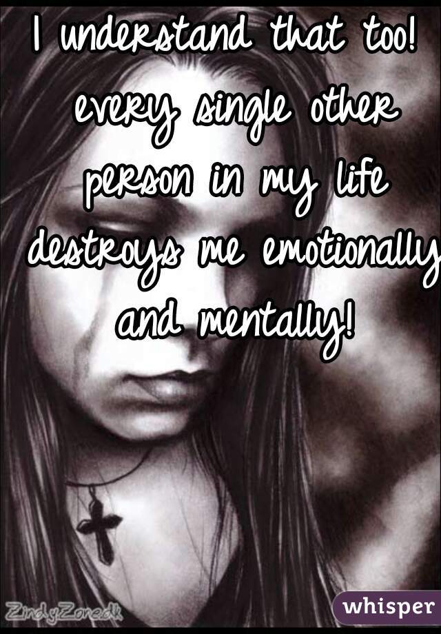 I understand that too! every single other person in my life destroys me emotionally and mentally!