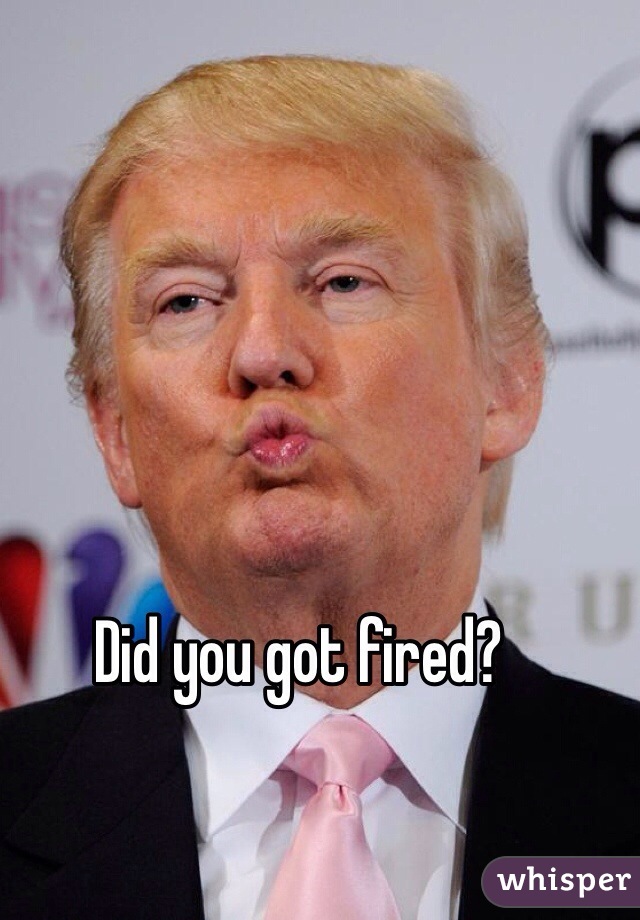 Did you got fired?