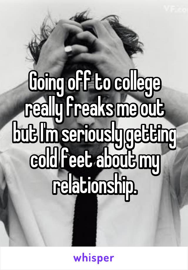 Going off to college really freaks me out but I'm seriously getting cold feet about my relationship.