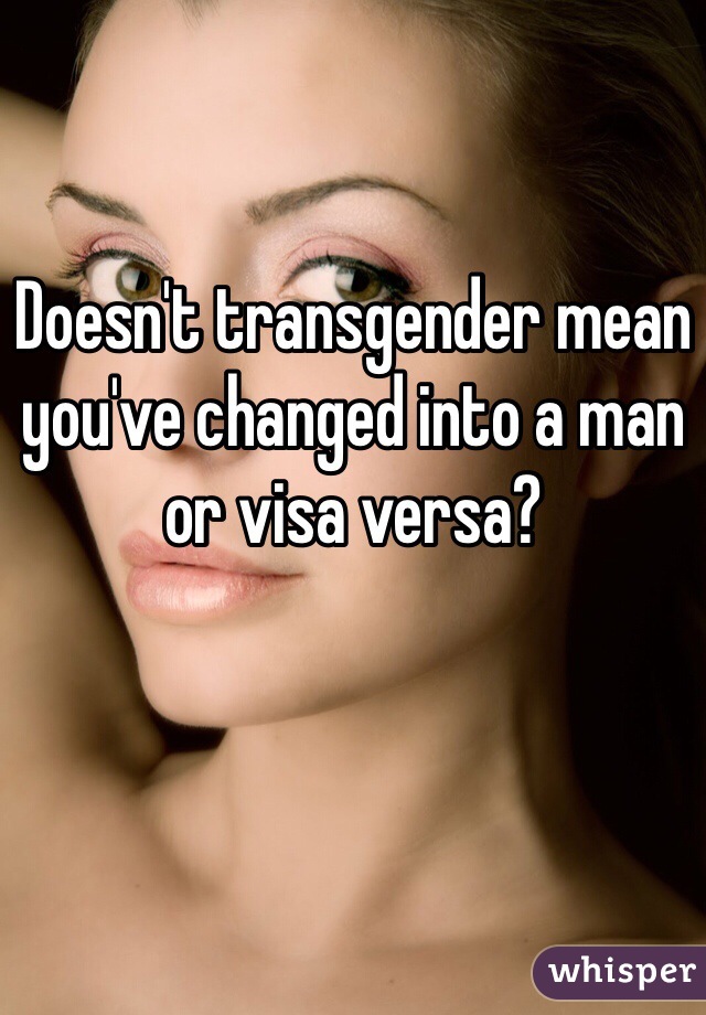 Doesn't transgender mean you've changed into a man or visa versa?
