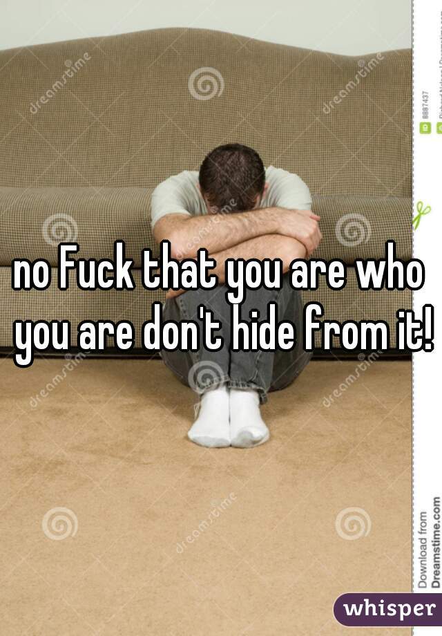 no Fuck that you are who you are don't hide from it!