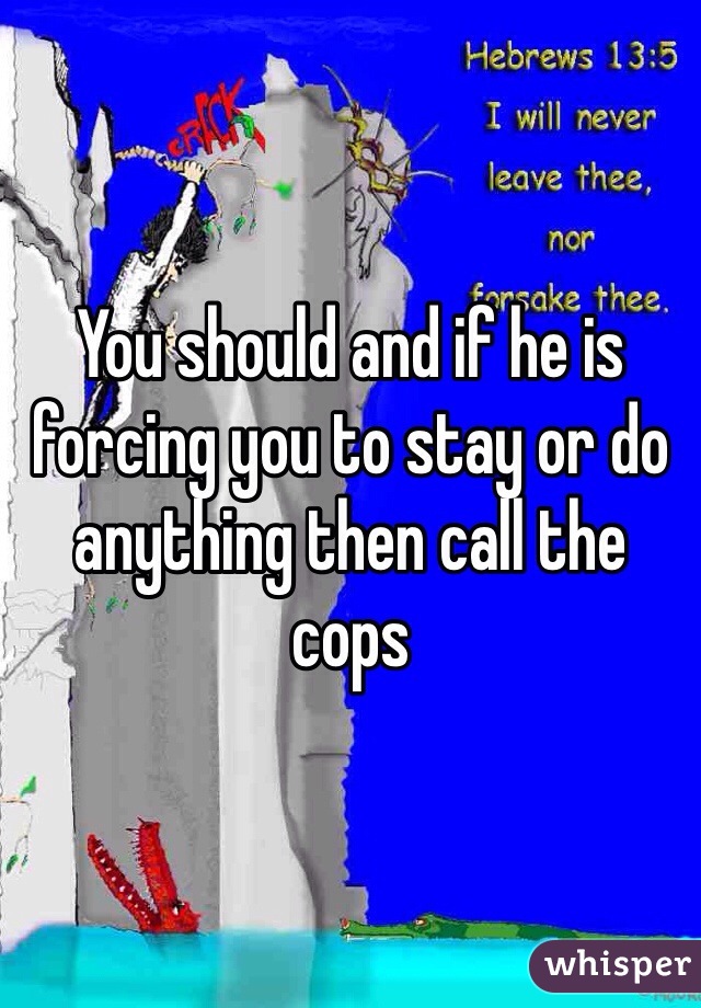 You should and if he is forcing you to stay or do anything then call the cops