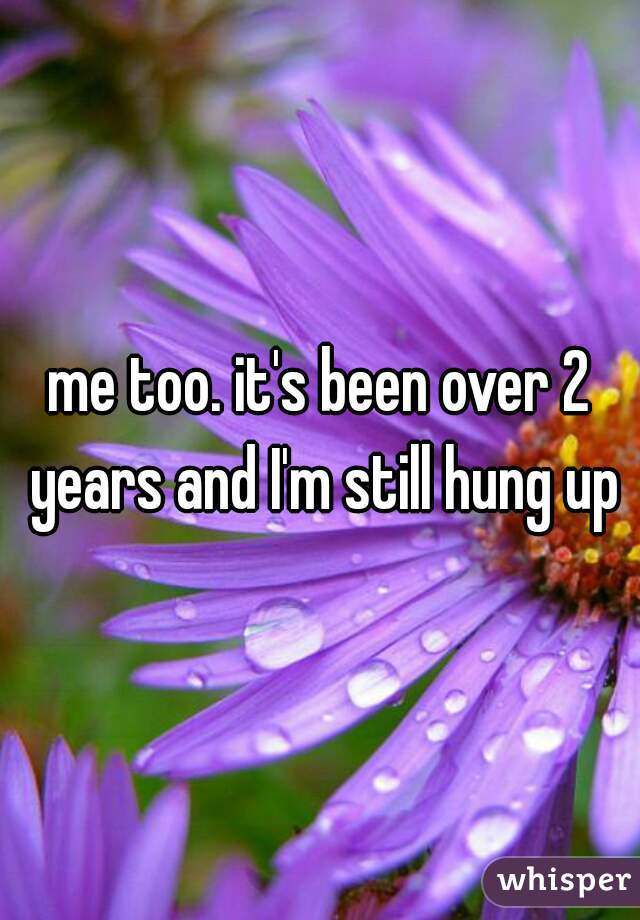 me too. it's been over 2 years and I'm still hung up
