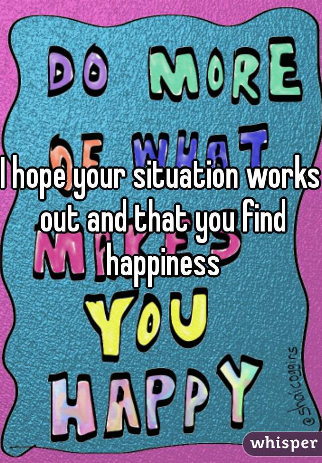 I hope your situation works out and that you find happiness