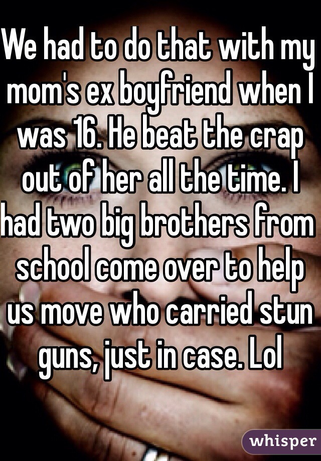 We had to do that with my mom's ex boyfriend when I was 16. He beat the crap out of her all the time. I had two big brothers from school come over to help us move who carried stun guns, just in case. Lol
