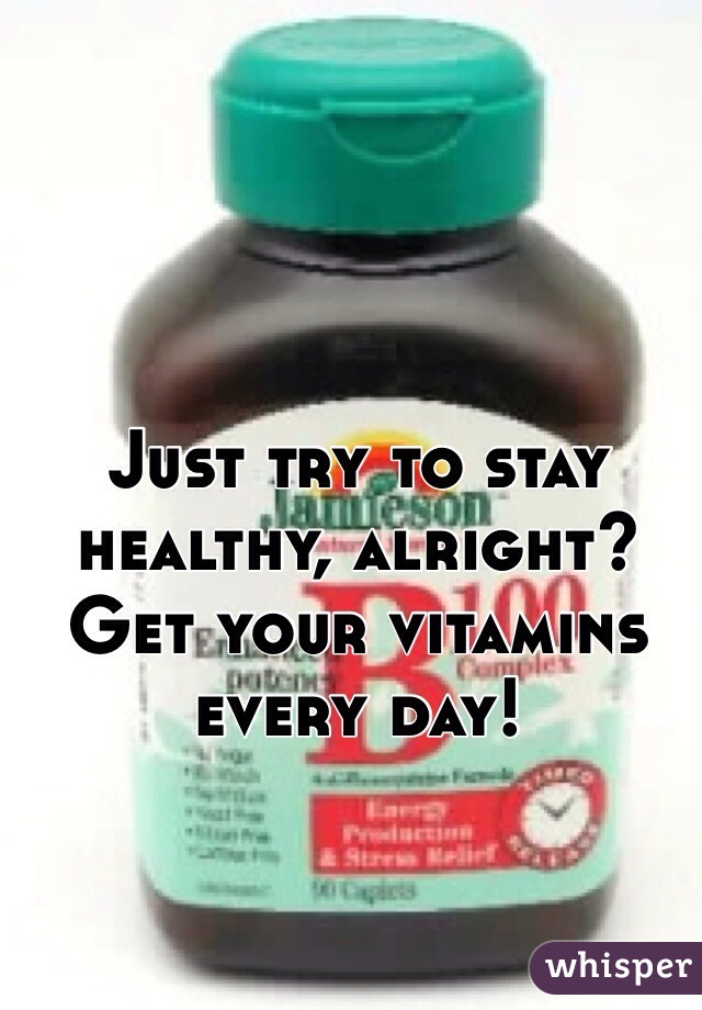 Just try to stay healthy, alright? Get your vitamins every day!