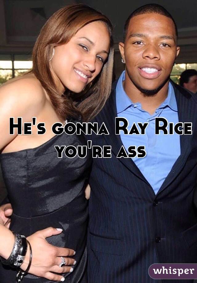 He's gonna Ray Rice you're ass 