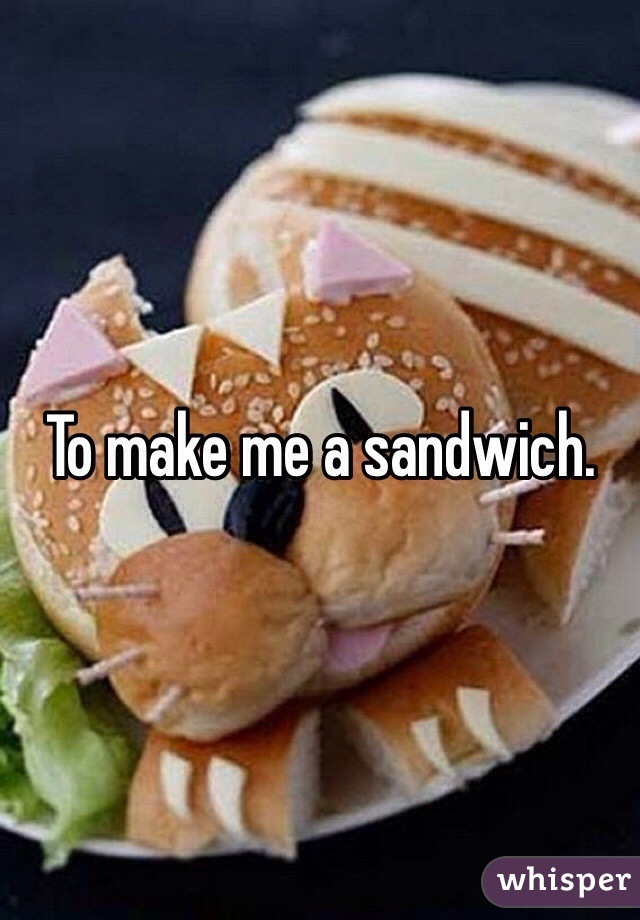 To make me a sandwich.