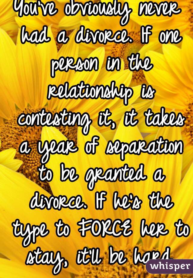 You've obviously never had a divorce. If one person in the relationship is contesting it, it takes a year of separation to be granted a divorce. If he's the type to FORCE her to stay, it'll be hard.