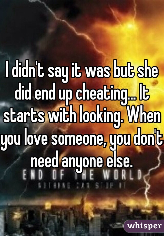 I didn't say it was but she did end up cheating... It starts with looking. When you love someone, you don't need anyone else.