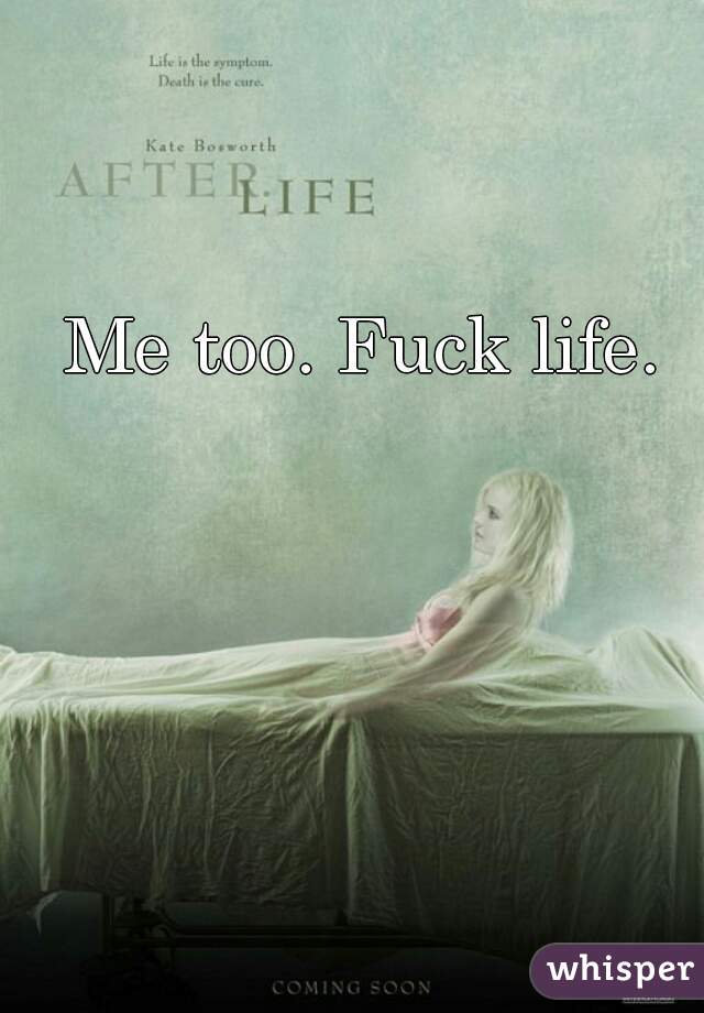 Me too. Fuck life.