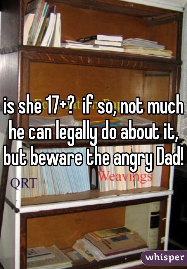 is she 17+?  if so, not much he can legally do about it, but beware the angry Dad!