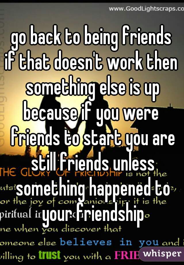 go back to being friends
if that doesn't work then something else is up
because if you were friends to start you are still friends unless something happened to your friendship