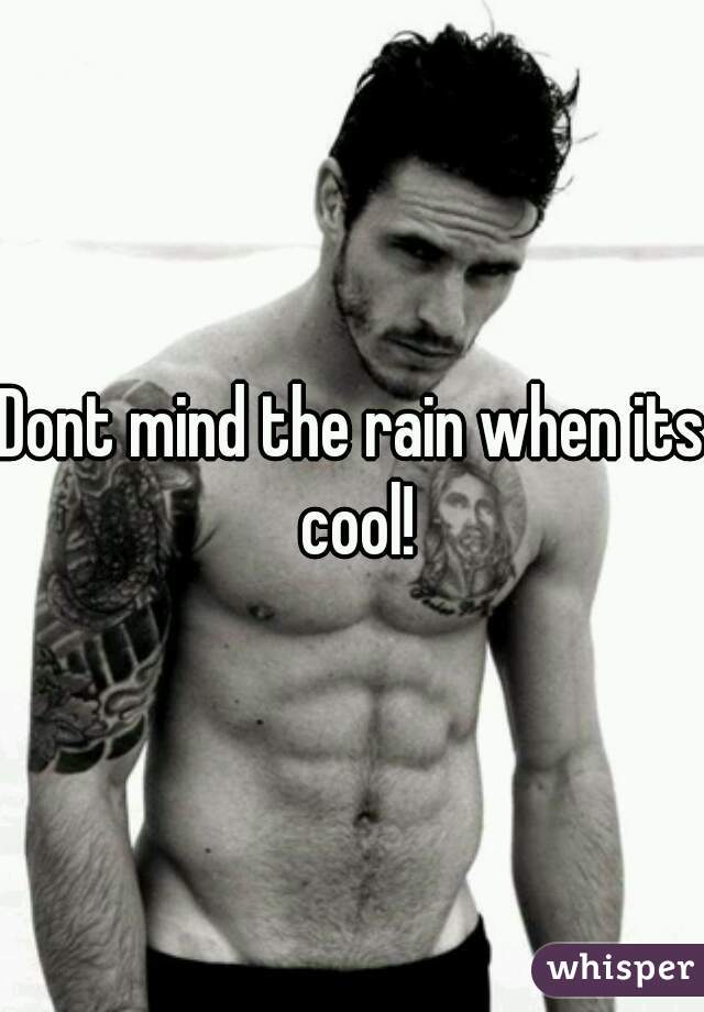 Dont mind the rain when its cool!