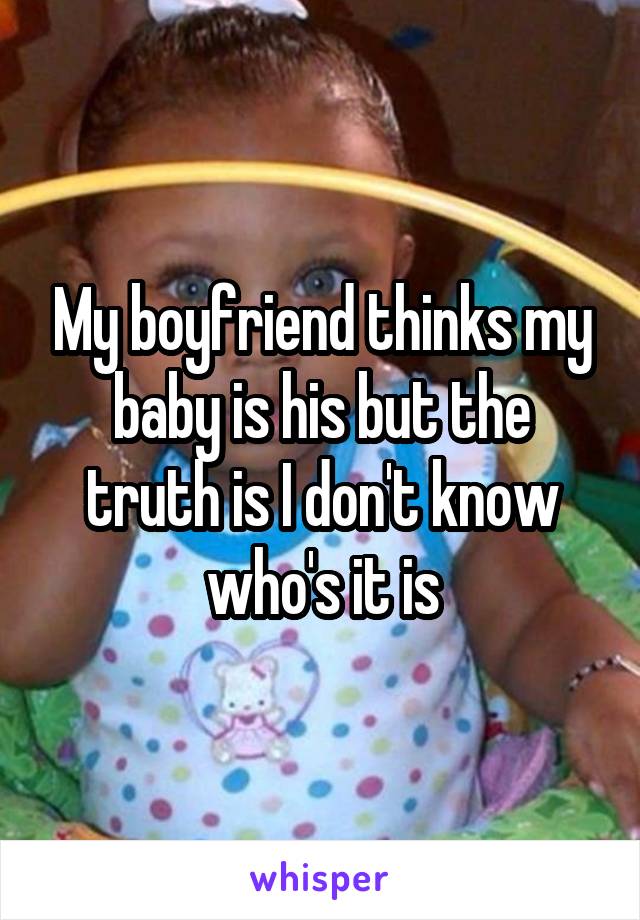 My boyfriend thinks my baby is his but the truth is I don't know who's it is