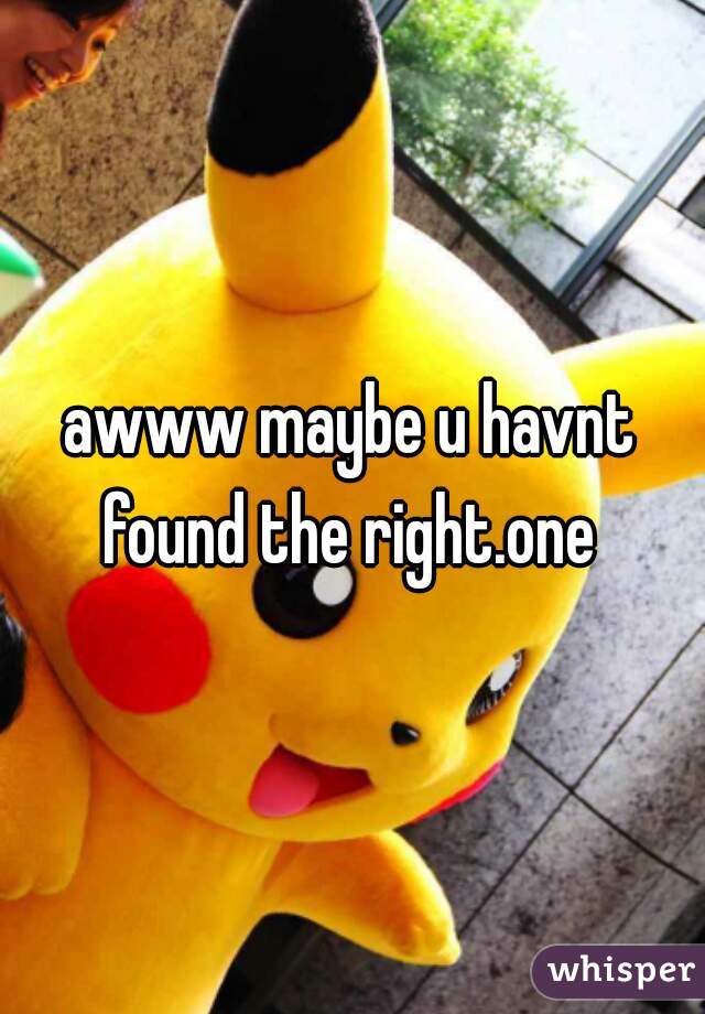awww maybe u havnt found the right.one 