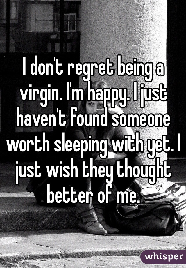 I don't regret being a virgin. I'm happy. I just haven't found someone worth sleeping with yet. I just wish they thought better of me. 