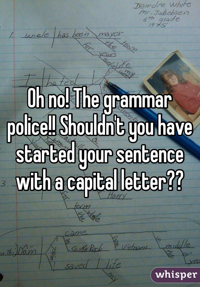Oh no! The grammar police!! Shouldn't you have started your sentence with a capital letter??
