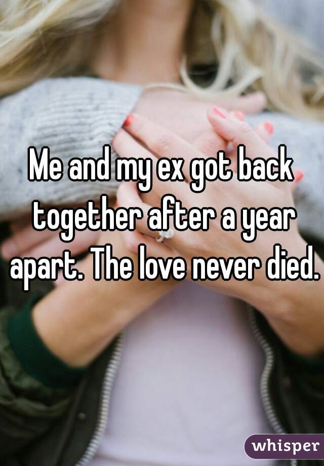Me and my ex got back together after a year apart. The love never died.