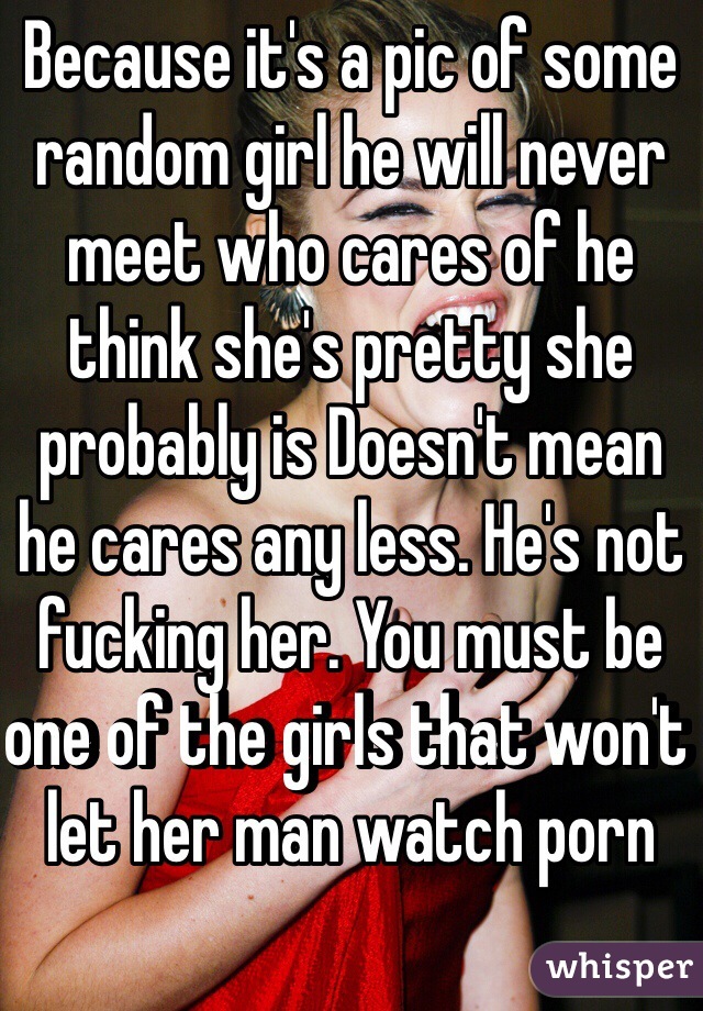 Because it's a pic of some random girl he will never meet who cares of he think she's pretty she probably is Doesn't mean he cares any less. He's not fucking her. You must be one of the girls that won't let her man watch porn  