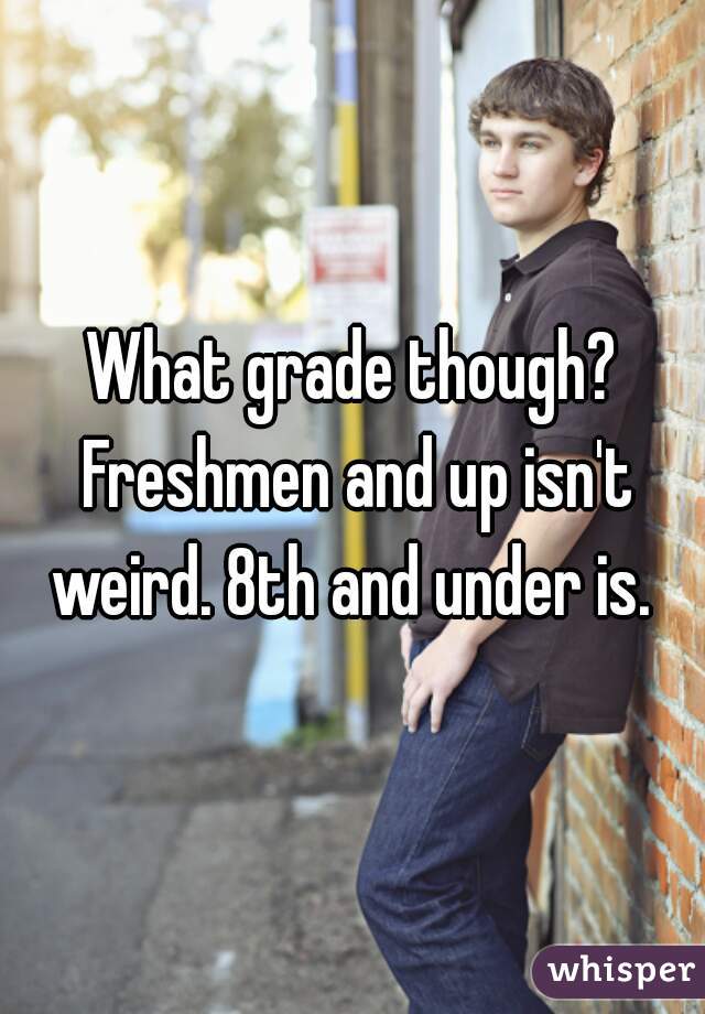 What grade though? Freshmen and up isn't weird. 8th and under is. 