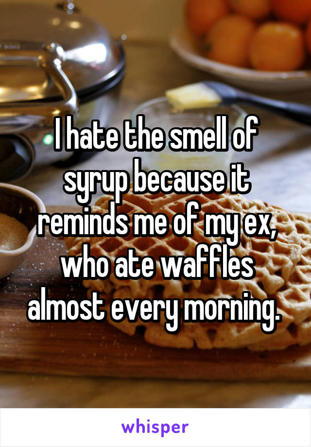 I hate the smell of syrup because it reminds me of my ex, who ate waffles almost every morning. 