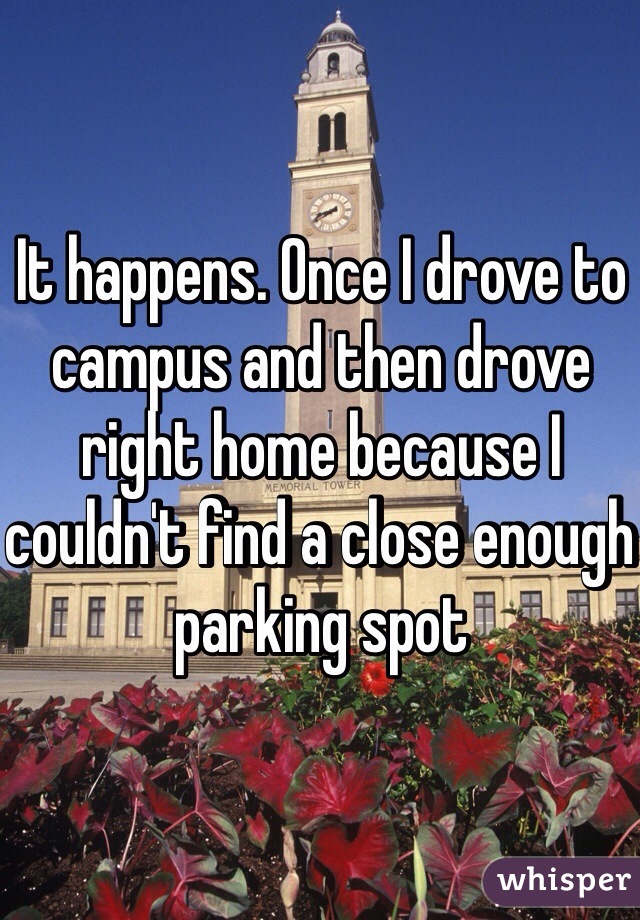 It happens. Once I drove to campus and then drove right home because I couldn't find a close enough parking spot