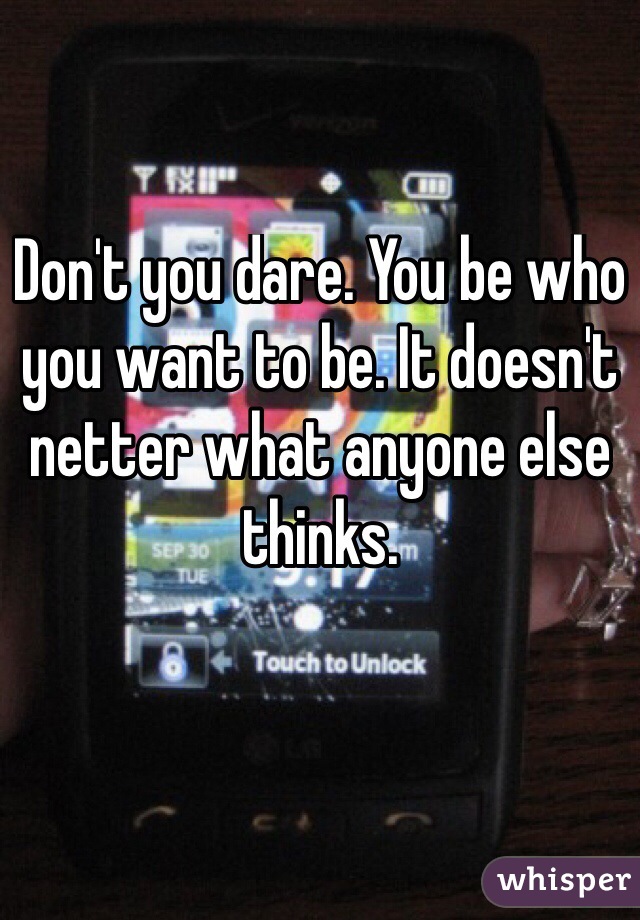 Don't you dare. You be who you want to be. It doesn't netter what anyone else thinks. 

