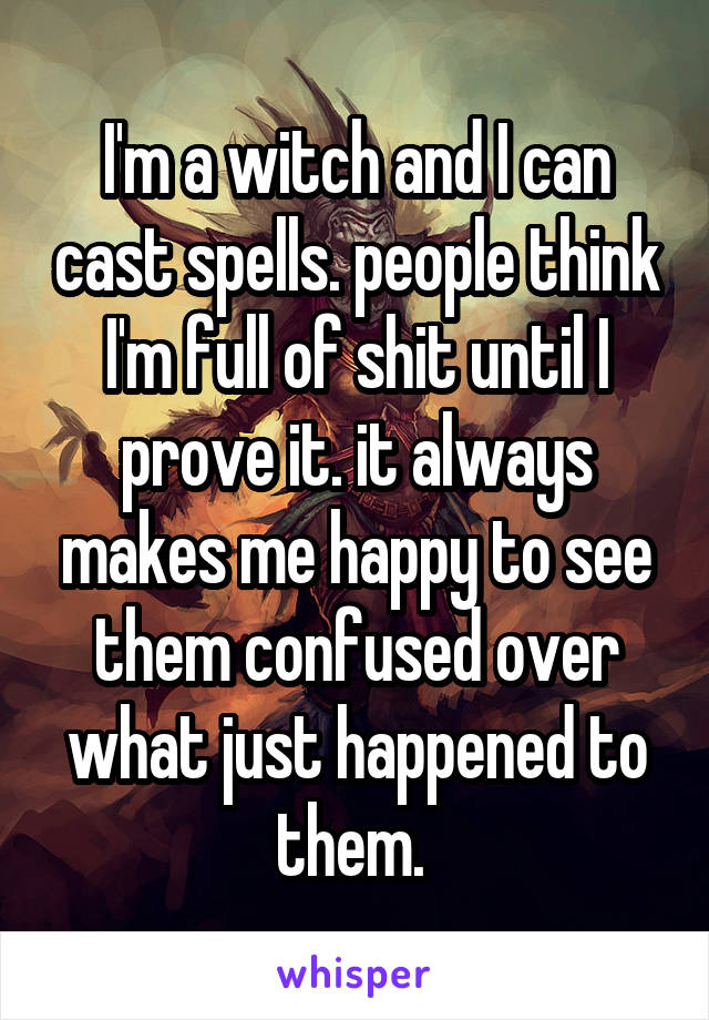 I'm a witch and I can cast spells. people think I'm full of shit until I prove it. it always makes me happy to see them confused over what just happened to them. 