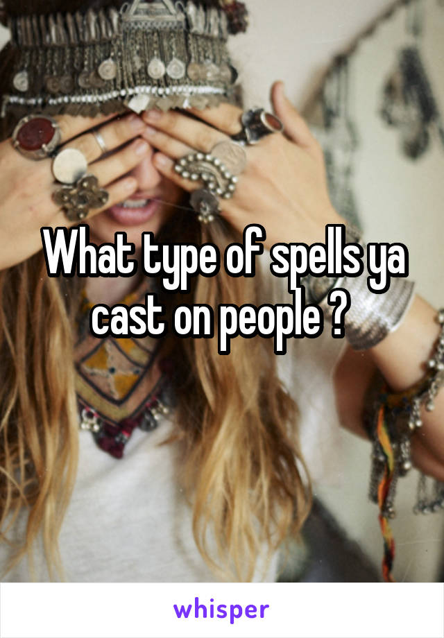 What type of spells ya cast on people ? 
