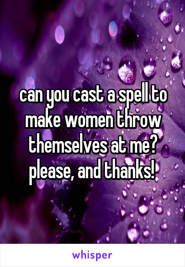 can you cast a spell to make women throw themselves at me? please, and thanks! 