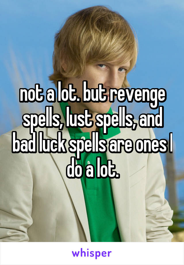 not a lot. but revenge spells, lust spells, and bad luck spells are ones I do a lot.