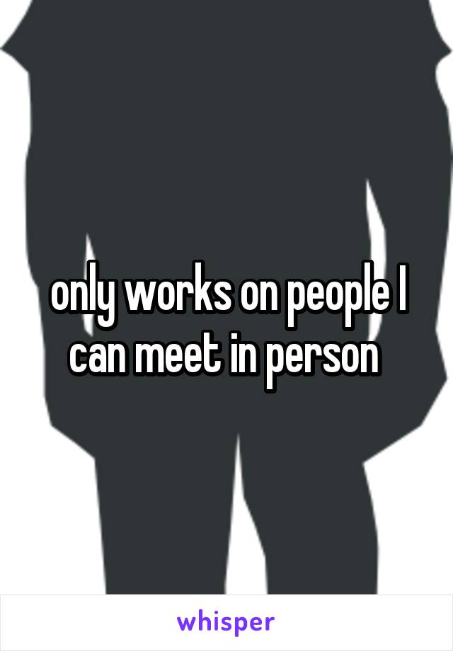 only works on people I can meet in person 