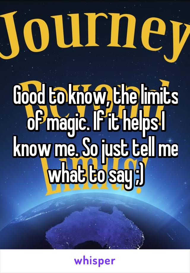 Good to know, the limits of magic. If it helps I know me. So just tell me what to say ;)