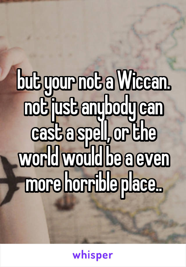 but your not a Wiccan. not just anybody can cast a spell, or the world would be a even more horrible place..