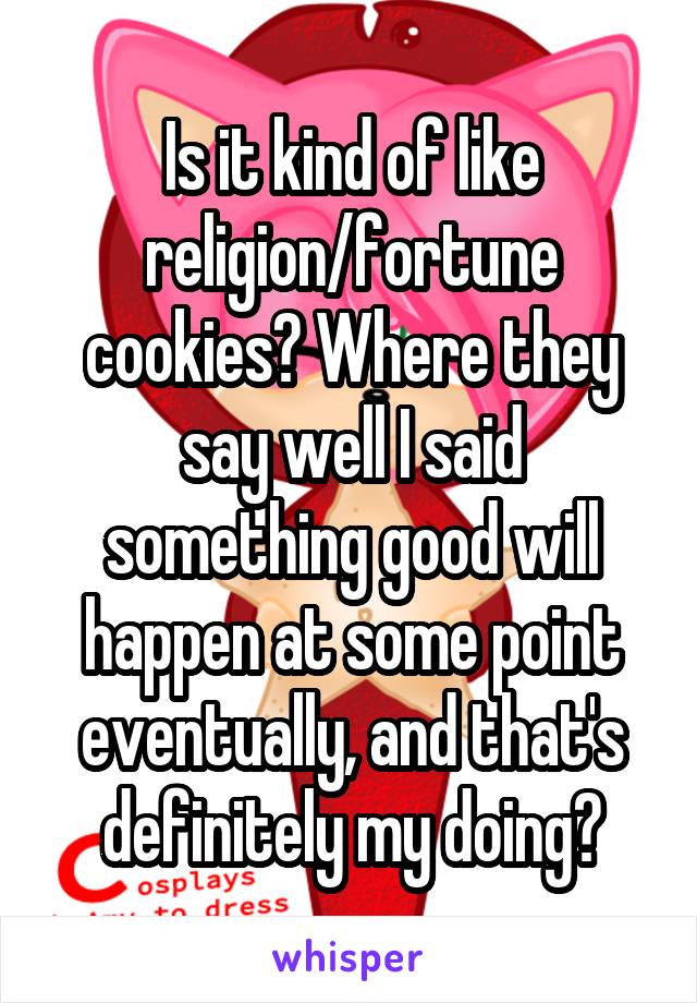 Is it kind of like religion/fortune cookies? Where they say well I said something good will happen at some point eventually, and that's definitely my doing?