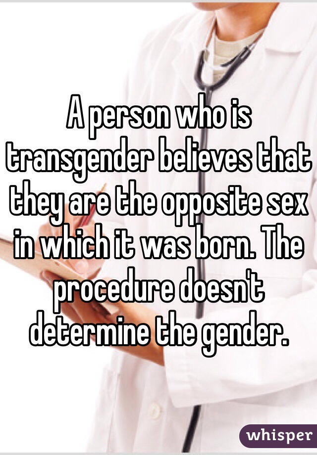 A person who is transgender believes that they are the opposite sex in which it was born. The procedure doesn't determine the gender.