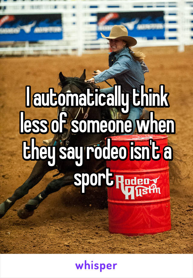 I automatically think less of someone when they say rodeo isn't a sport  