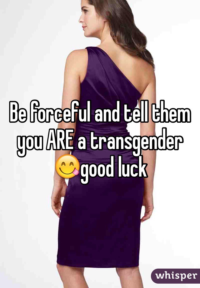 Be forceful and tell them you ARE a transgender 😋good luck