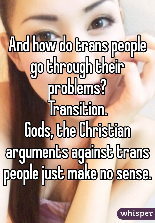 And how do trans people go through their problems?
Transition.
Gods, the Christian arguments against trans people just make no sense.