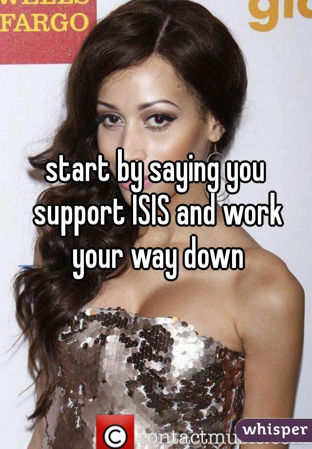 start by saying you support ISIS and work your way down