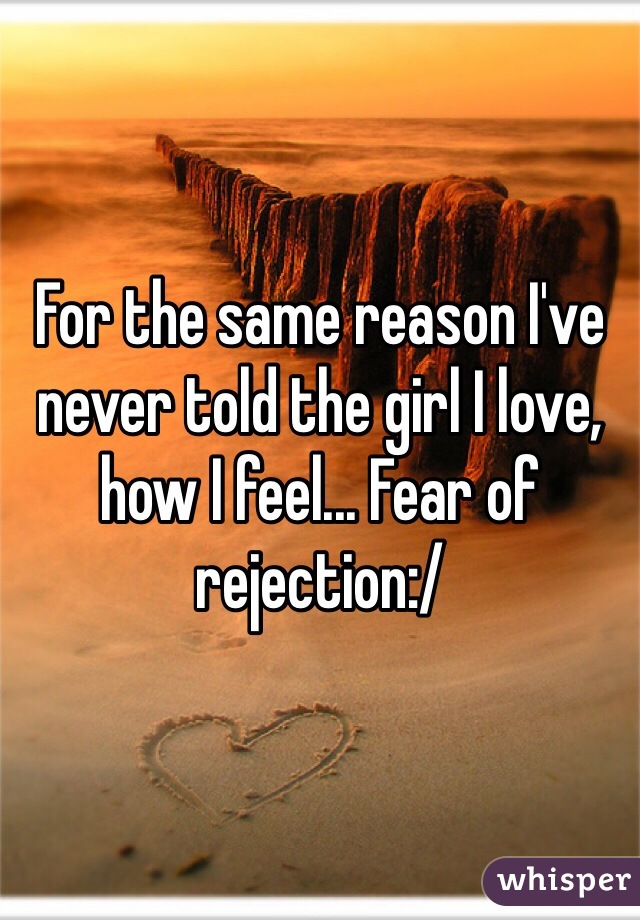 For the same reason I've never told the girl I love, how I feel... Fear of rejection:/