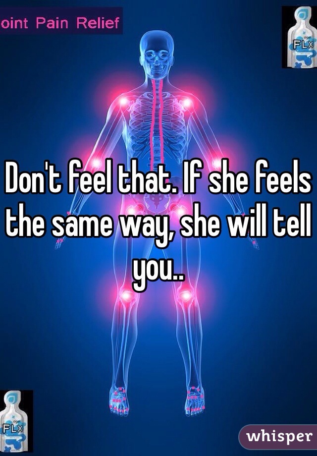 Don't feel that. If she feels the same way, she will tell you..