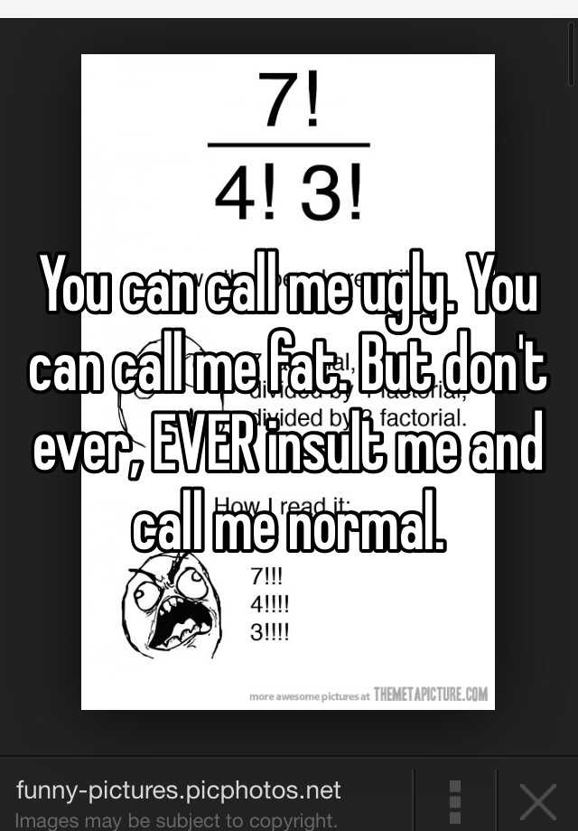 You can call me ugly. You can call me fat. But don't ever, EVER insult me and call me normal. 